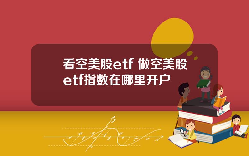 看空美股etf 做空美股etf指数在哪里开户